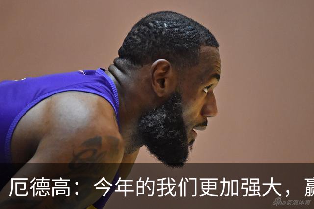 厄德高：今年的我们更加强大，赢得冠军后还想再来一次