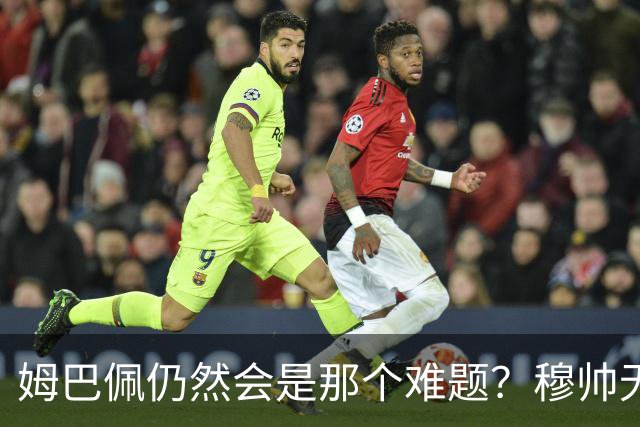 姆巴佩仍然会是那个难题？穆帅无法解决皇马核心问题