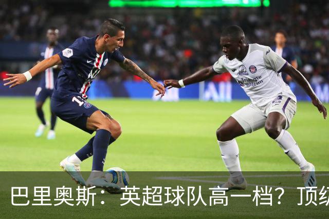 巴里奥斯：英超球队高一档？顶级球队在场上的差距没那么大