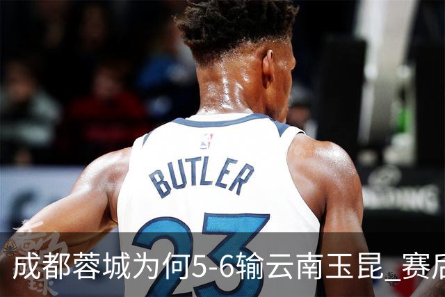 成都蓉城为何5-6输云南玉昆? 赛后韦世豪毫不客气说出原因很无奈