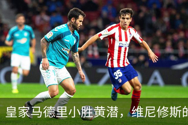 皇家马德里小胜黄潜，维尼修斯的“发型”惹祸