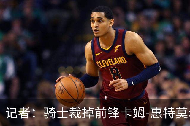 记者：骑士裁掉前锋卡姆-惠特莫尔