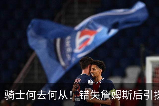 骑士何去何从！错失詹姆斯后引援停滞 老板急于夺冠或可追杜兰特