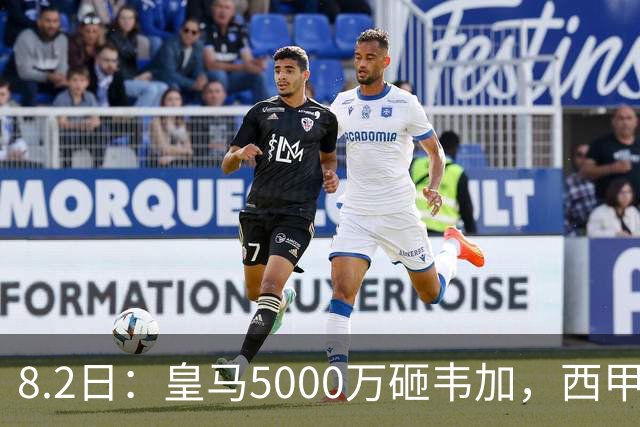 8.2日：皇马5000万砸韦加，西甲后防军备竞赛要来了？